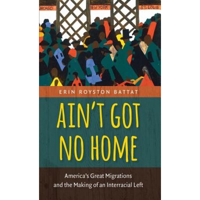 Ain't Got No Home: America's Great Migrations and the Making of an Interracial Left, Erin Royston Battat (Author)