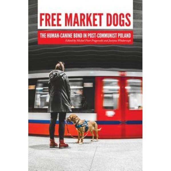 Free Market Dogs: The Human-Canine Bond in Post-Communist Poland, Micha Pr Gowski (Editor)
