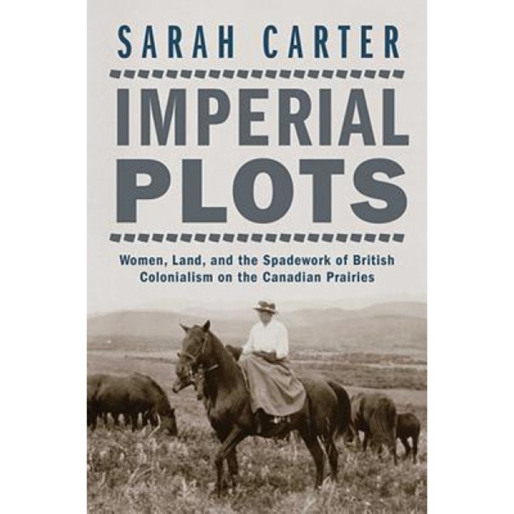 Imperial Plots: Women, Land, and the Spadework of British Colonialism on the Canadian Prairies, Sarah Carter (Author)