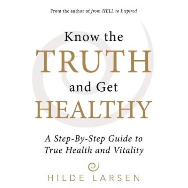 Know the Truth and Get Healthy: A Step-By-Step Guide to True Health and Vitality - Hilde Larsen (Author)