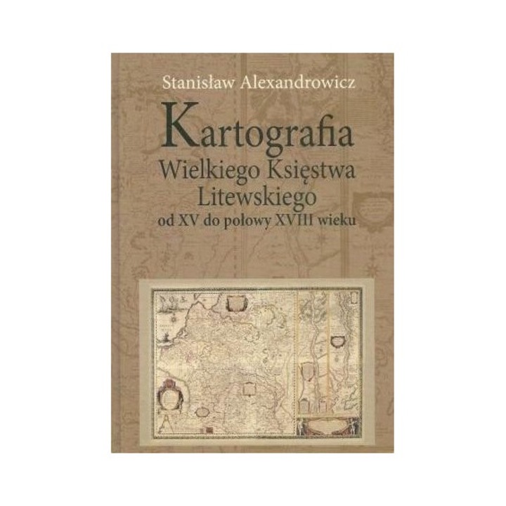 Kartografia Wielkiego Ksiestwa Litewskiego od XV, Stanislaw Alexandrowicz, 2012, 344 pagini, format 208x290 mm, hardcover
