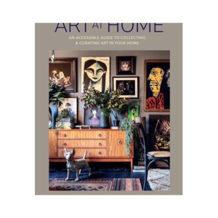 Art At Home: An Accessible Guide To Collecting And Curating Art In Your Home - Rachel Loos