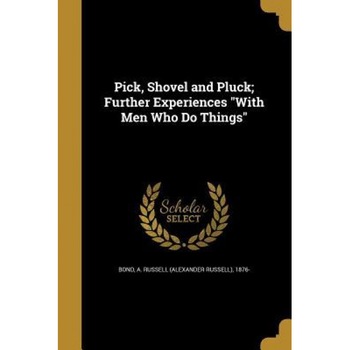 Pick, Shovel and Pluck; Further Experiences with Men Who Do Things, A. Russell (Alexander Russell) 18 Bond (Created by) Pick, Shovel and Pluck; Further Experiences with Men Who Do Things, A. Russell (Alexander Russell) 18 Bond (Created by)