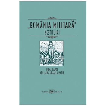 Romania militara. Restituiri - Alina Papoi,Adelaida Radu Romania militara. Restituiri - Alina Papoi,Adelaida Radu