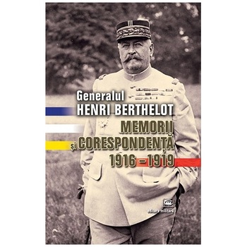 Generalul Henri Berthelot. Memorii si corespondenta 1916/-/1919 Generalul Henri Berthelot. Memorii si corespondenta 1916/-/1919