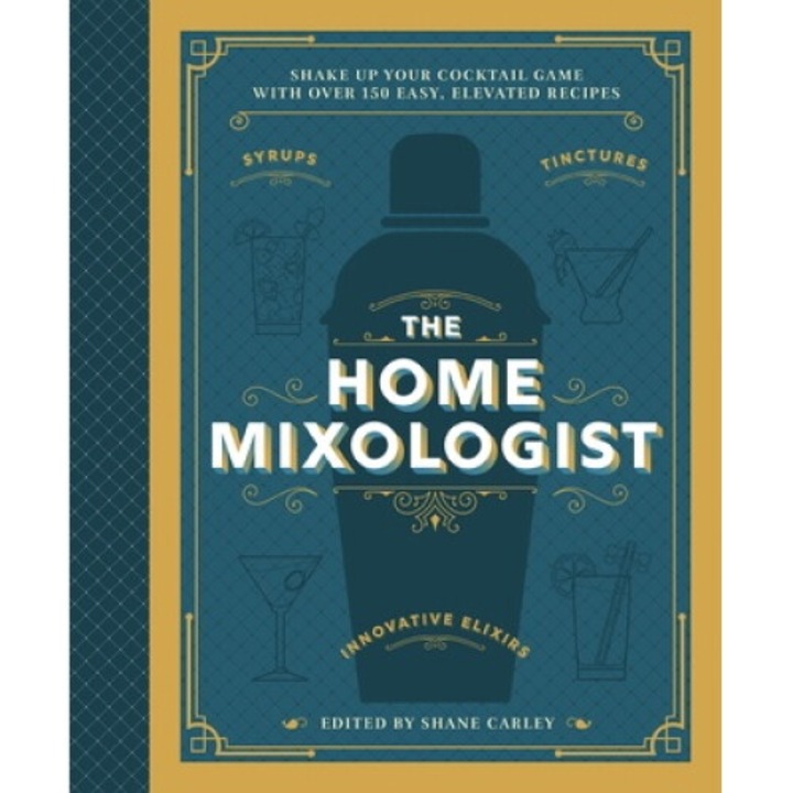 The Home Mixologist: Shake Up Your Cocktail Game With 150 Recipes - Shane Carley