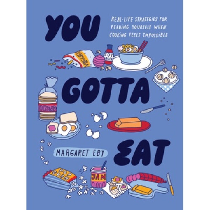 You Gotta Eat: Real-life Strategies For Feeding Yourself When Cooking Sounds Impossible - Margaret Eby