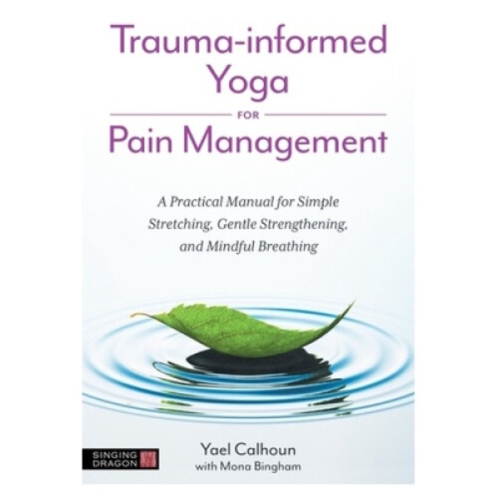 Trauma-informed Yoga For Pain Management: A Practical Manual For Simple Stretching, Gentle Strengthening, And Mindful Breathing - Yael Calhoun