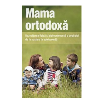 Mama ortodoxa. Dezvoltarea fizica si duhovniceasca a copilului de la nastere la adolescenta Mama ortodoxa. Dezvoltarea fizica si duhovniceasca a copilului de la nastere la adolescenta