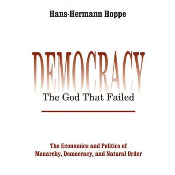 Democracy--The God That Failed: The Economics and Politics of Monarchy, Democracy, and Natural Order, Hans-Hermann Hoppe