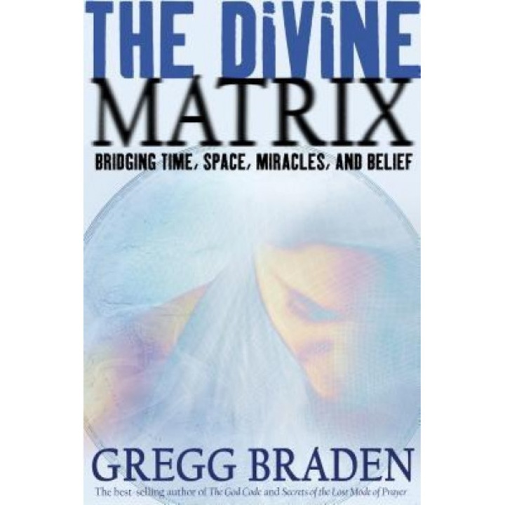 The Divine Matrix: Bridging Time, Space, Miracles, and Belief - Gregg Braden