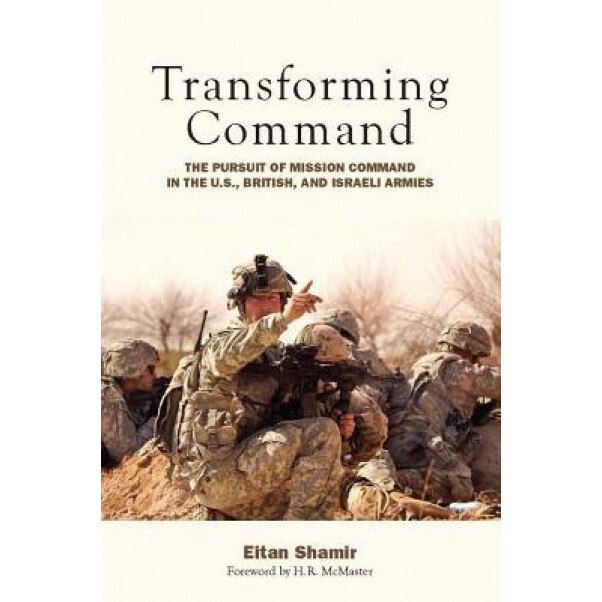 Transforming Command: The Pursuit of Mission Command in the U.S., British, and Israeli Armies, Eitan Shamir (Author)