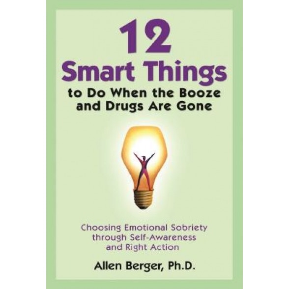 12 Smart Things to Do When the Booze and Drugs Are Gone: Choosing Emotional Sobriety Through Self-Awareness and Right Action, Allen Berger