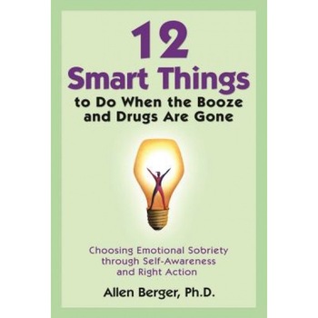 12 Smart Things to Do When the Booze and Drugs Are Gone: Choosing Emotional Sobriety Through Self-Awareness and Right Action, Allen Berger 12 Smart Things to Do When the Booze and Drugs Are Gone: Choosing Emotional Sobriety Through Self-Awareness and Right Action, Allen Berger