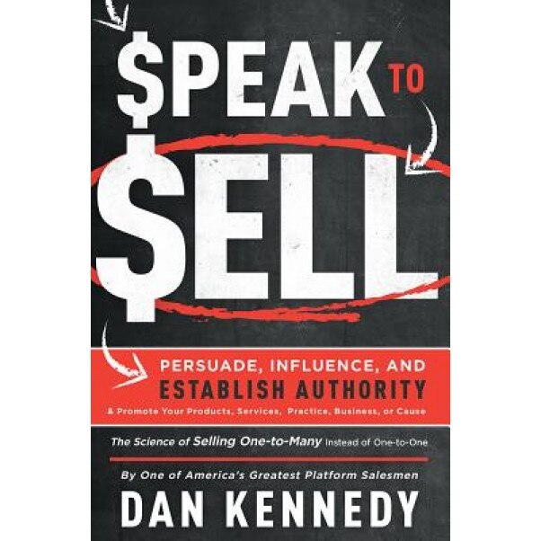 Speak to Sell: Persuade, Influence, and Establish Authority & Promote Your Products, Services, Practice, Business, or Cause - Dan Kennedy (Author)