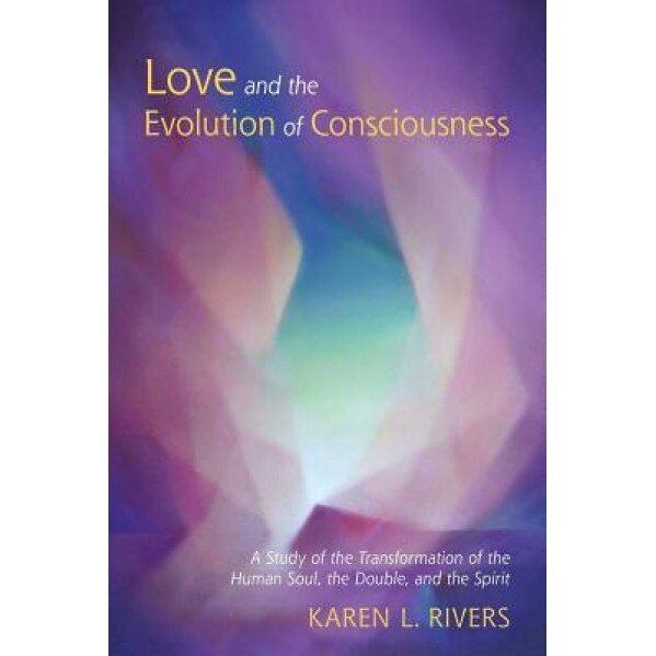 Love and the Evolution of Consciousness: A Study of the Transformation of the Human Soul, the Double, and the Spirit - Karen L. Rivers (Author)