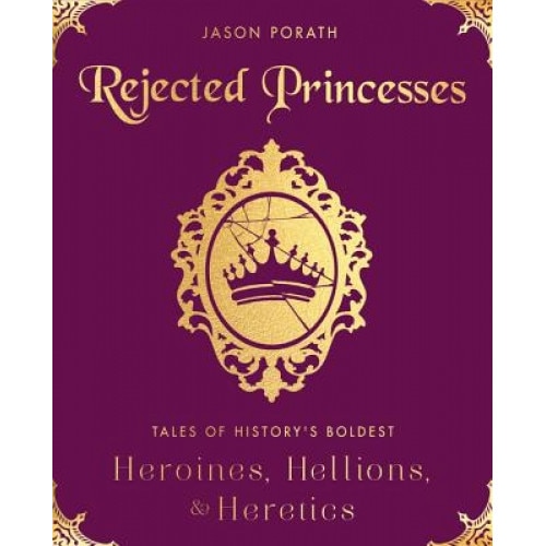 Rejected Princesses: Tales of History's Boldest Heroines, Hellions, and Heretics, Jason Porath (Author)