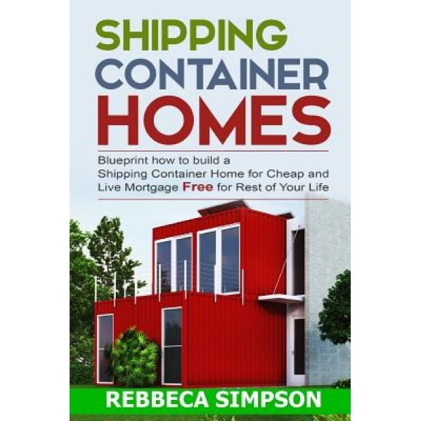 Shipping Container Homes: Blueprint How to Build a Shipping Container Home for Cheap and Live Mortgage Free for Rest of Your Life, Rebbeca Simpson (Author)