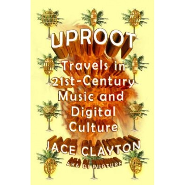 Uproot: Travels in 21st Music and Digital Culture, Jace Clayton (Author)