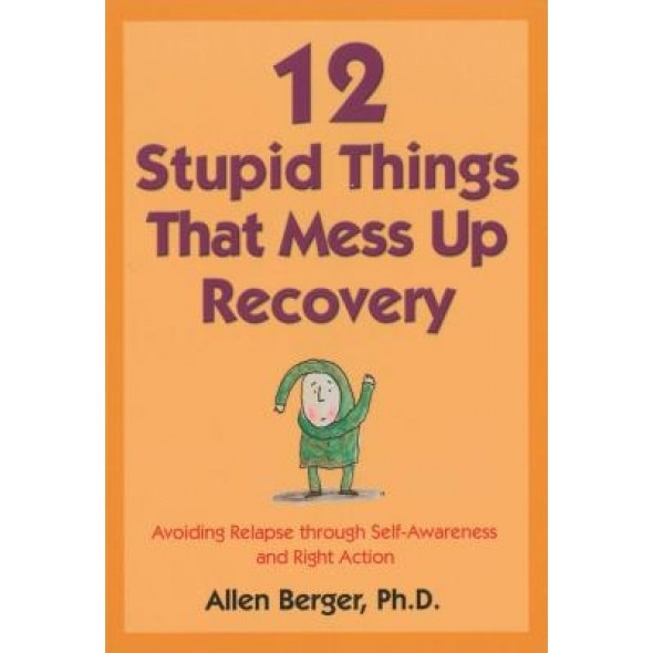 12 Stupid Things That Mess Up Recovery: Avoiding Relapse Through Self-Awareness and Right Action, Allen Berger