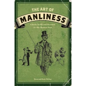 The Art of Manliness: Classic Skills and Manners for the Modern Man, Kate McKay, Brett McKay The Art of Manliness: Classic Skills and Manners for the Modern Man, Kate McKay, Brett McKay