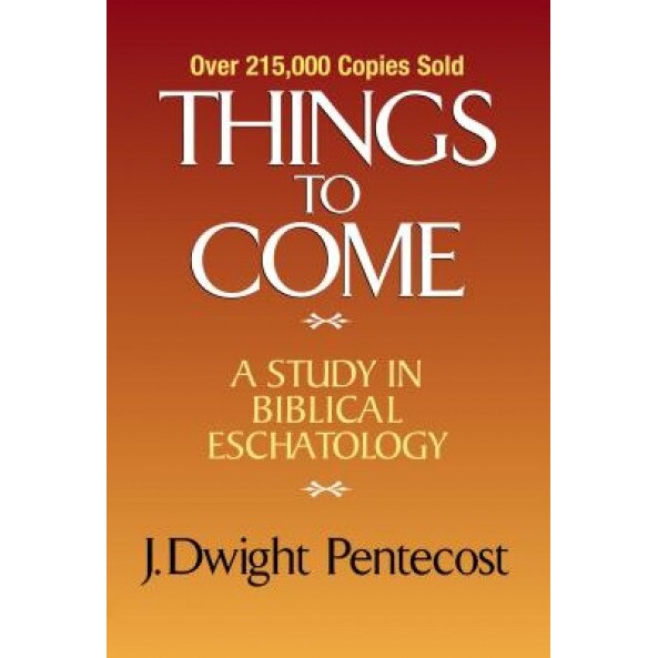 Things to Come: A Study in Biblical Eschatology, J. Dwight Pentecost