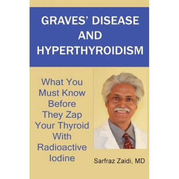 Graves' Disease and Hyperthyroidism: What You Must Know Before They Zap Your Thyroid with Radioactive Iodine - Sarfraz, MD Zaidi (Author)