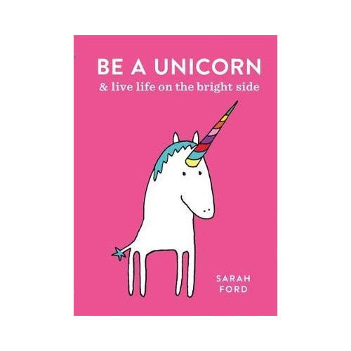 Be a Unicorn: and Live Life on the Bright Side - Sarah Ford