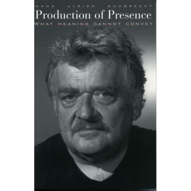 Production of Presence: What Meaning Cannot Convey, Hans Ulrich Gumbrecht