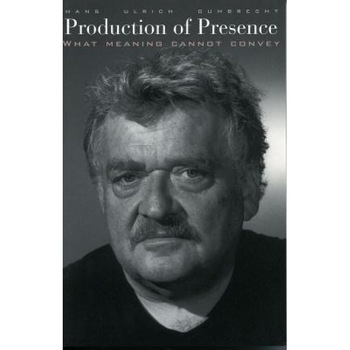 Production of Presence: What Meaning Cannot Convey, Hans Ulrich Gumbrecht Production of Presence: What Meaning Cannot Convey, Hans Ulrich Gumbrecht