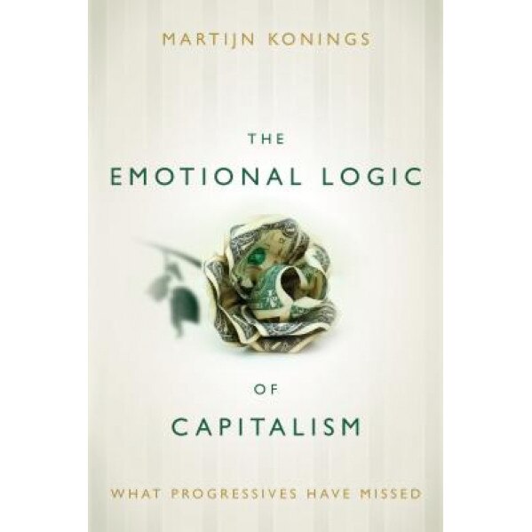 The Emotional Logic of Capitalism: What Progressives Have Missed, Martijn Konings (Author)