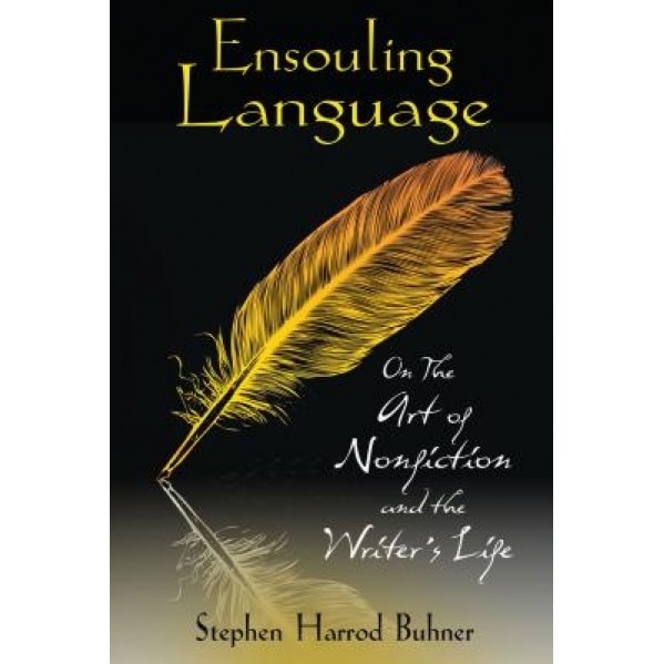 Ensouling Language: On the Art of Nonfiction and the Writer's Life, Stephen Harrod Buhner