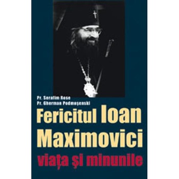 Fericitul Ioan Maximovici viata si minunile - Serafim Rose, Gherman Podmosenski Fericitul Ioan Maximovici viata si minunile - Serafim Rose, Gherman Podmosenski