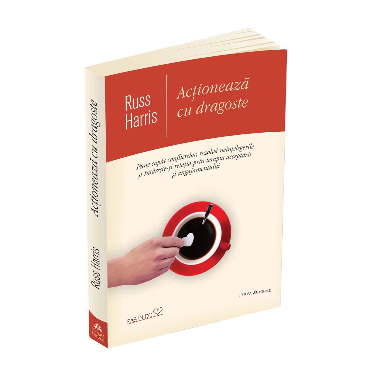 Actioneaza cu dragoste - Pune capat conflictelor, Rezolva neintelegerile si intareste-ti relatia prin terapia acceptarii si angajamentului - Russ Harris