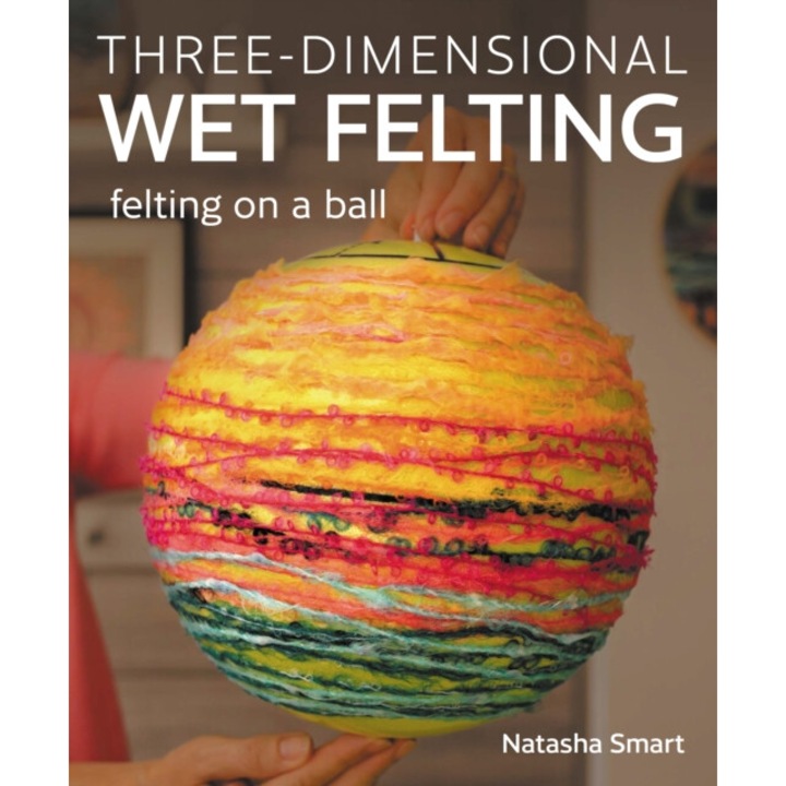 Three-dimensional Wet Felting: Felting On A Ball - Natasha Smart