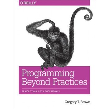 Programming Beyond Practices: Be More Than Just a Code Monkey, Gregory T. Brown (Author) Programming Beyond Practices: Be More Than Just a Code Monkey, Gregory T. Brown (Author)