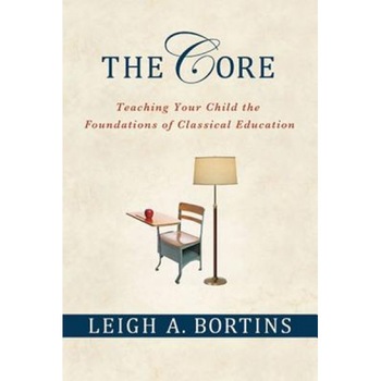 The Core: Teaching Your Child the Foundations of Classical Education, Leigh A. Bortins The Core: Teaching Your Child the Foundations of Classical Education, Leigh A. Bortins