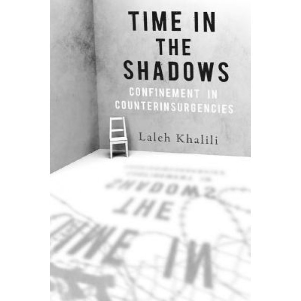 Time in the Shadows: Confinement in Counterinsurgencies, Laleh Khalili (Author)