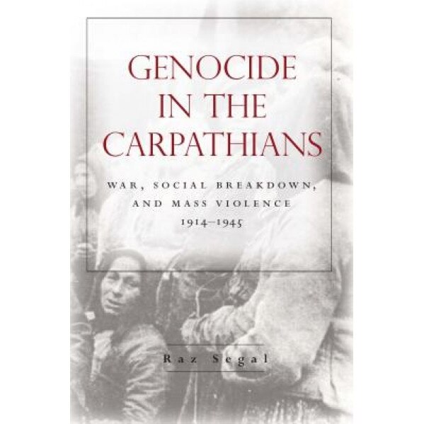 Genocide in the Carpathians: War, Social Breakdown, and Mass Violence, 1914-1945, Raz Segal (Author)