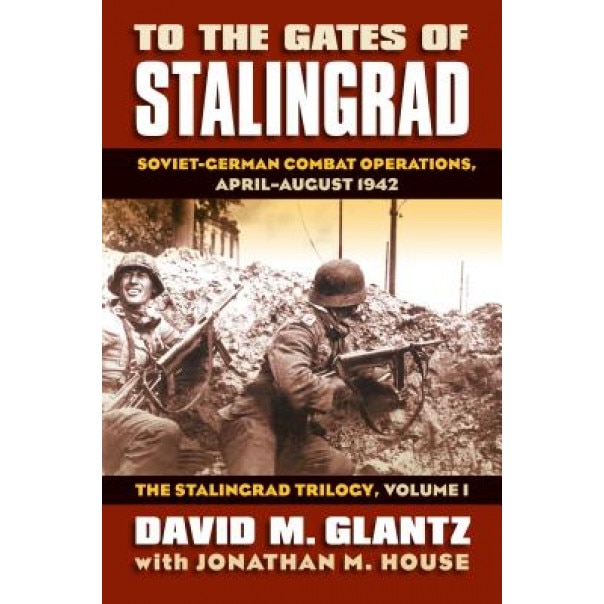 To the Gates of Stalingrad: Soviet-German Combat Operations, April-August 1942, David M. Glantz