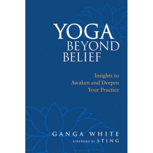 Yoga Beyond Belief: Insights to Awaken and Deepen Your Practice, Ganga White