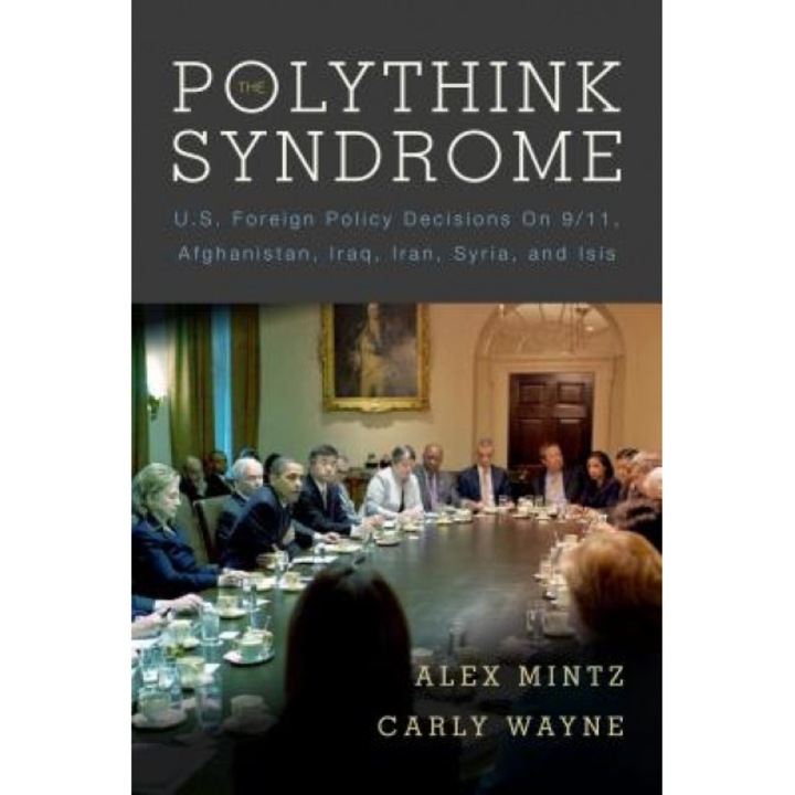 The Polythink Syndrome: U.S. Foreign Policy Decisions on 9/11, Afghanistan, Iraq, Iran, Syria, and Isis, Alex Mintz (Author)