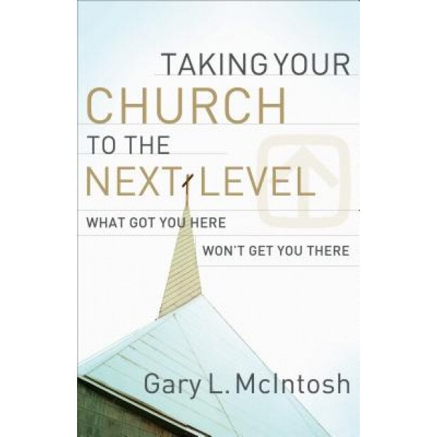 Taking Your Church to the Next Level: What Got You Here Won't Get You There, Gary L. McIntosh