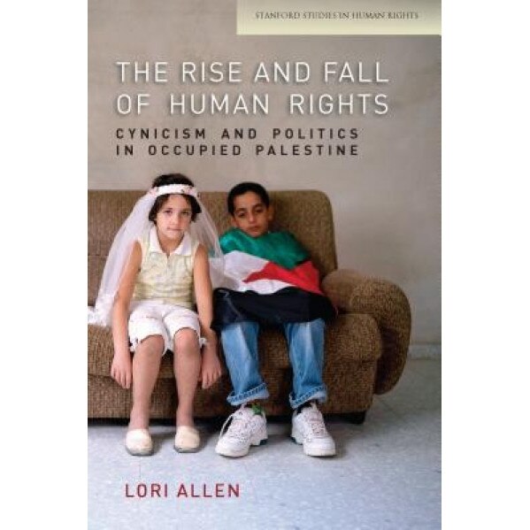 The Rise and Fall of Human Rights: Cynicism and Politics in Occupied Palestine, Lori Allen (Author)