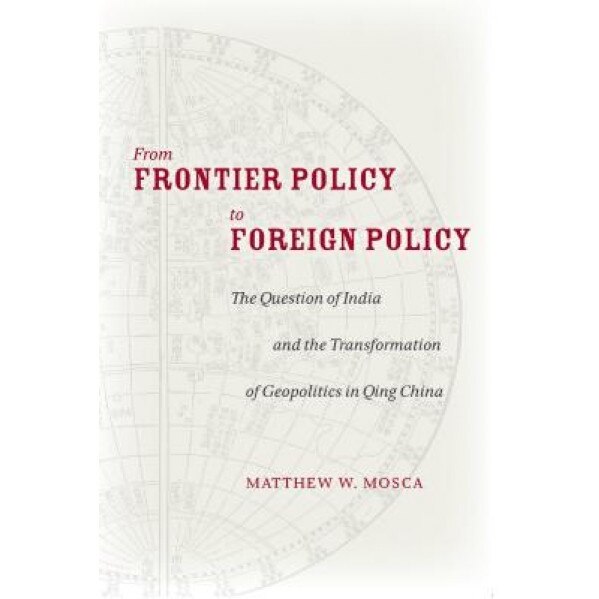 From Frontier Policy to Foreign Policy: The Question of India and the Transformation of Geopolitics in Qing China, Matthew Mosca (Author)
