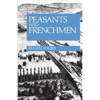 Peasants Into Frenchmen: The Modernization of Rural France, 1870-1914, Eugen Weber Peasants Into Frenchmen: The Modernization of Rural France, 1870-1914, Eugen Weber