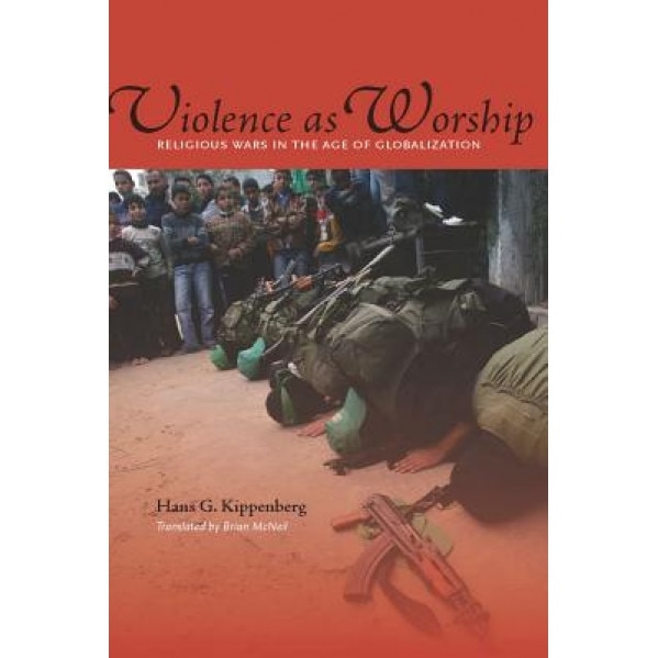 Violence as Worship: Religious Wars in the Age of Globalization, Hans G. (Hans Gerhard) Kippenberg (Author)