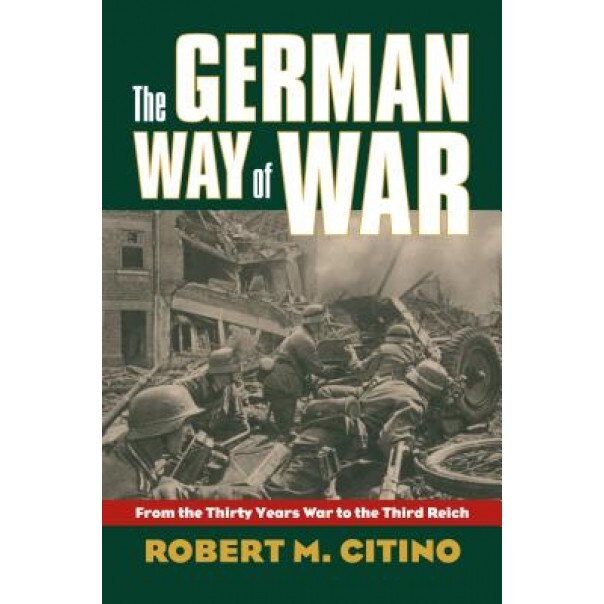 The German Way of War: From the Thirty Years' War to the Third Reich, Robert Michael Citino (Author)