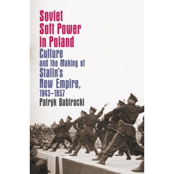Soviet Soft Power in Poland: Culture and the Making of Stalin's New Empire, 1943-1957, Patryk Babiracki (Author)