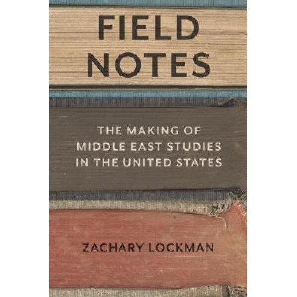 Field Notes: The Making of Middle East Studies in the United States, Zachary Lockman (Author)